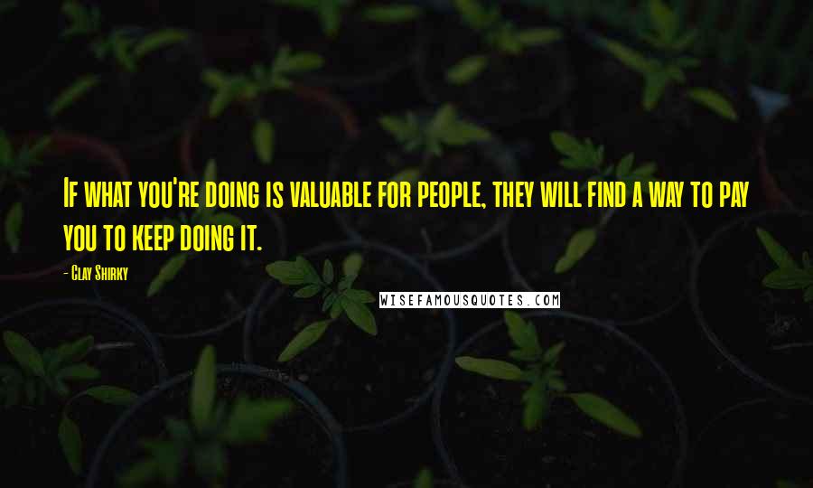 Clay Shirky quotes: If what you're doing is valuable for people, they will find a way to pay you to keep doing it.