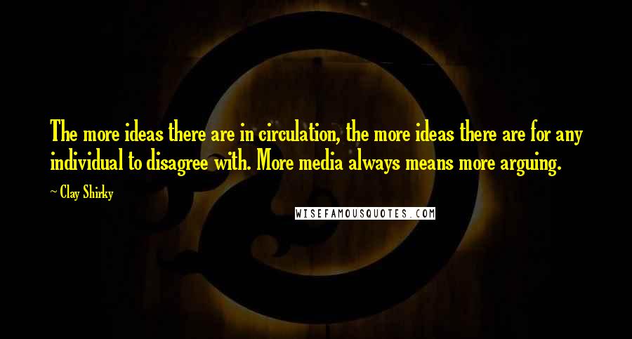 Clay Shirky quotes: The more ideas there are in circulation, the more ideas there are for any individual to disagree with. More media always means more arguing. Clay Shirky quotes: The more ideas there are in circulation, the more ideas there are for any individual to disagree with. More media always means more arguing.