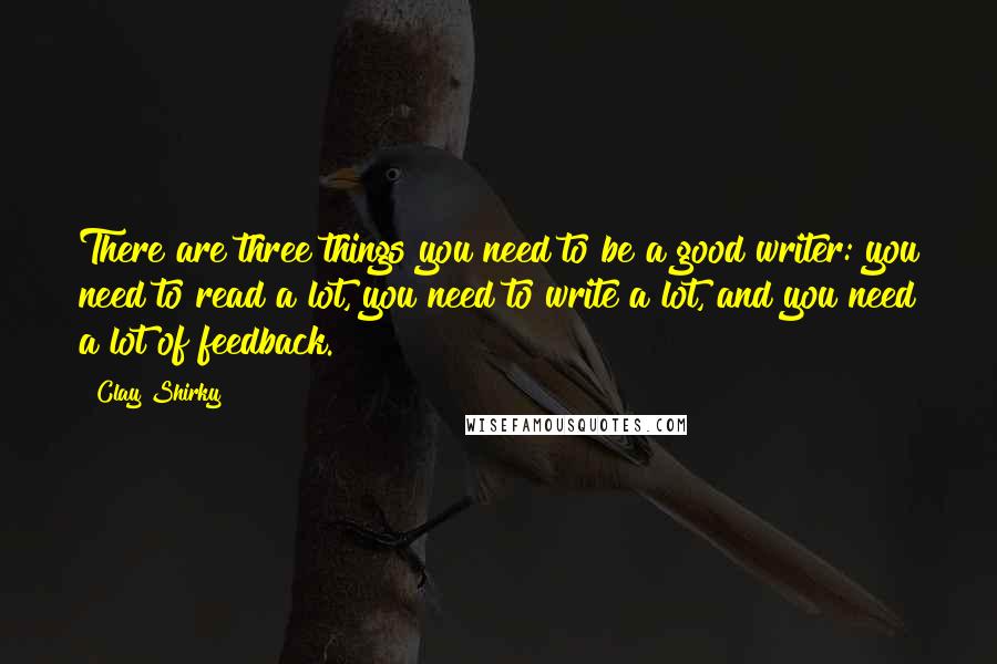 Clay Shirky quotes: There are three things you need to be a good writer: you need to read a lot, you need to write a lot, and you need a lot of feedback. Clay Shirky quotes: There are three things you need to be a good writer: you need to read a lot, you need to write a lot, and you need a lot of feedback.