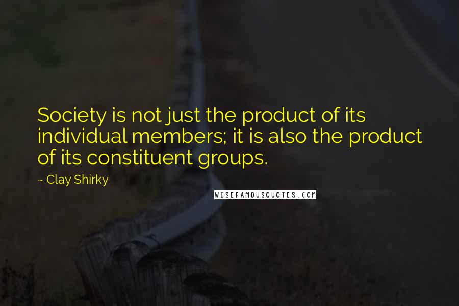 Clay Shirky quotes: Society is not just the product of its individual members; it is also the product of its constituent groups.