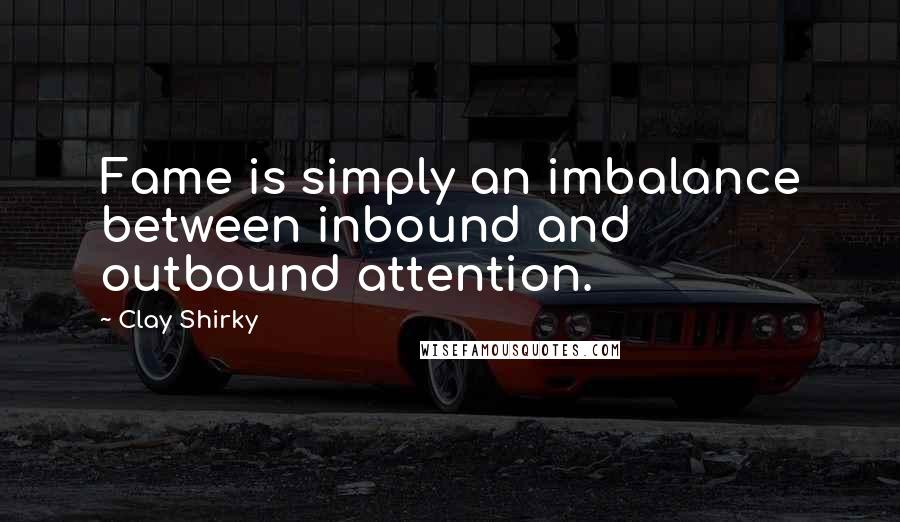 Clay Shirky quotes: Fame is simply an imbalance between inbound and outbound attention.