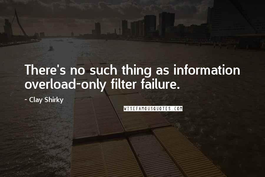 Clay Shirky quotes: There's no such thing as information overload-only filter failure.