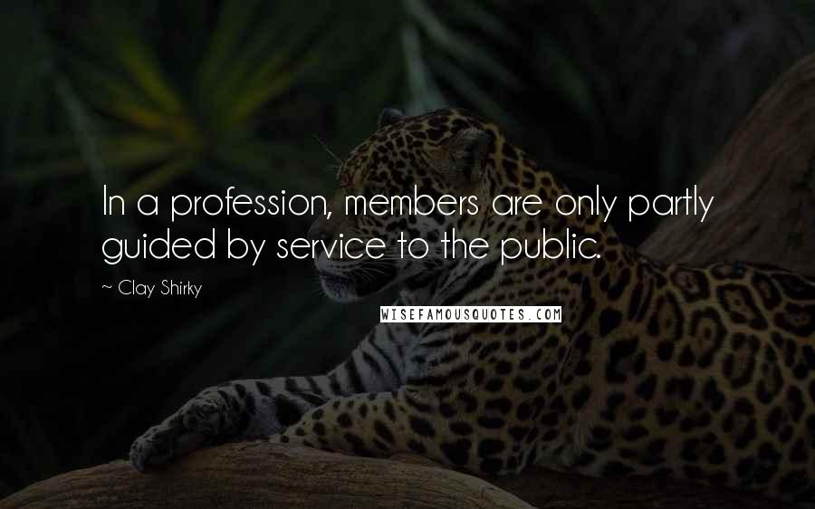 Clay Shirky quotes: In a profession, members are only partly guided by service to the public.