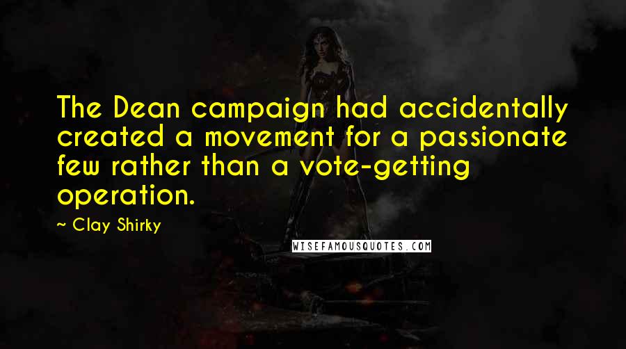 Clay Shirky quotes: The Dean campaign had accidentally created a movement for a passionate few rather than a vote-getting operation. Clay Shirky quotes: The Dean campaign had accidentally created a movement for a passionate few rather than a vote-getting operation.