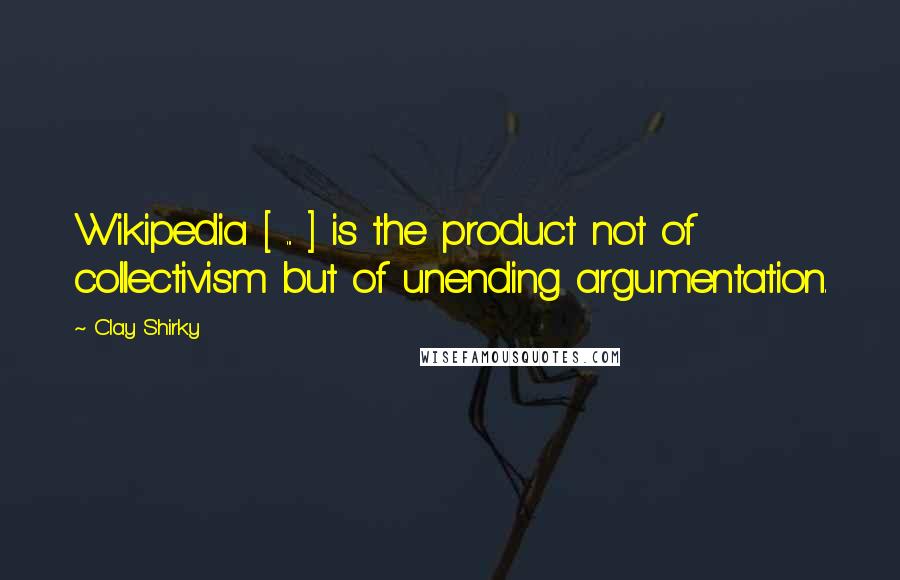 Clay Shirky quotes: Wikipedia [ ... ] is the product not of collectivism but of unending argumentation.