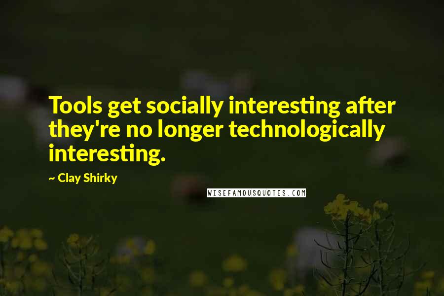 Clay Shirky quotes: Tools get socially interesting after they're no longer technologically interesting.