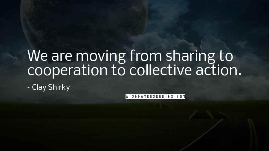 Clay Shirky quotes: We are moving from sharing to cooperation to collective action.