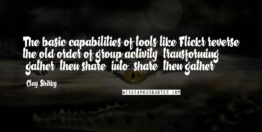 Clay Shirky quotes: The basic capabilities of tools like Flickr reverse the old order of group activity, transforming 'gather, then share' into 'share, then gather'.