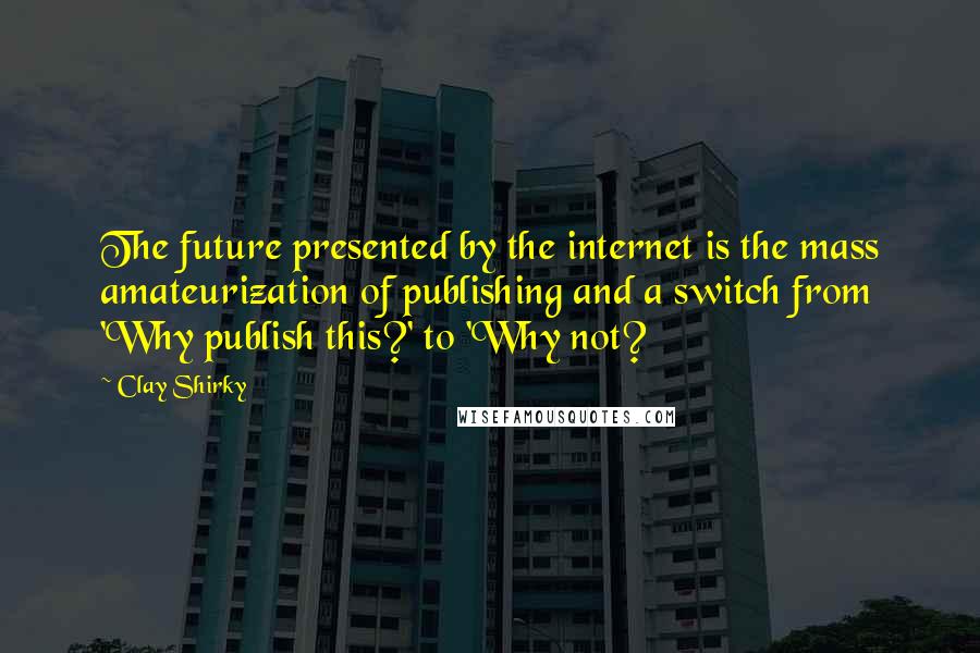 Clay Shirky quotes: The future presented by the internet is the mass amateurization of publishing and a switch from 'Why publish this?' to 'Why not? Clay Shirky quotes: The future presented by the internet is the mass amateurization of publishing and a switch from 'Why publish this?' to 'Why not?