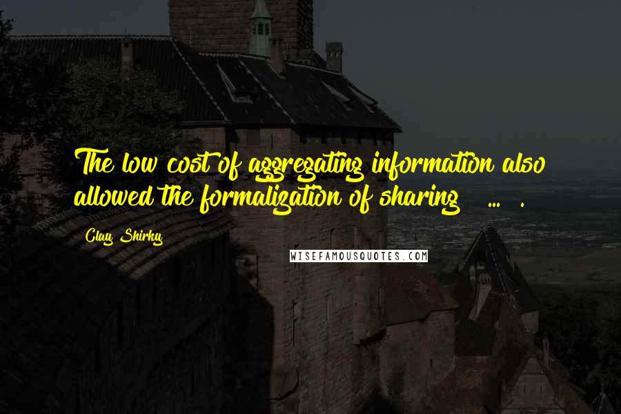 Clay Shirky quotes: The low cost of aggregating information also allowed the formalization of sharing [ ... ].