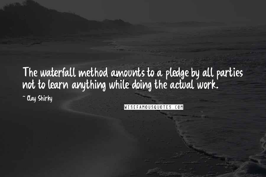 Clay Shirky quotes: The waterfall method amounts to a pledge by all parties not to learn anything while doing the actual work. Clay Shirky quotes: The waterfall method amounts to a pledge by all parties not to learn anything while doing the actual work.