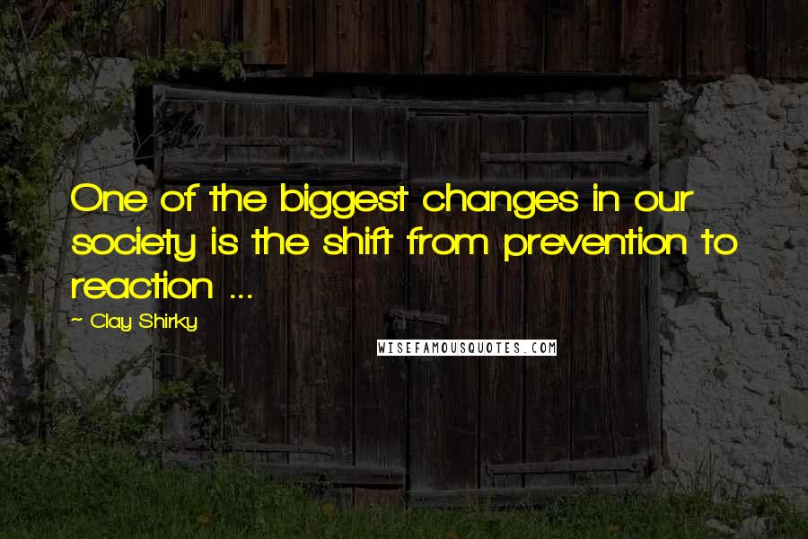 Clay Shirky quotes: One of the biggest changes in our society is the shift from prevention to reaction ...