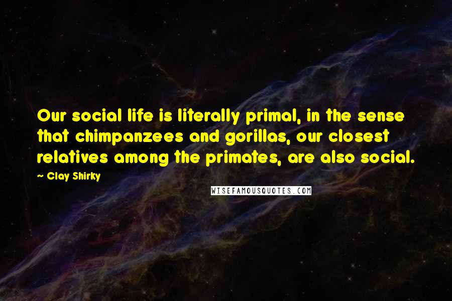 Clay Shirky quotes: Our social life is literally primal, in the sense that chimpanzees and gorillas, our closest relatives among the primates, are also social. Clay Shirky quotes: Our social life is literally primal, in the sense that chimpanzees and gorillas, our closest relatives among the primates, are also social.