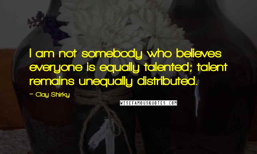 Clay Shirky quotes: I am not somebody who believes everyone is equally talented; talent remains unequally distributed.