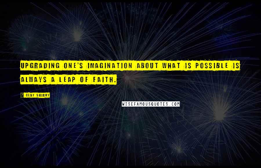 Clay Shirky quotes: Upgrading one's imagination about what is possible is always a leap of faith.