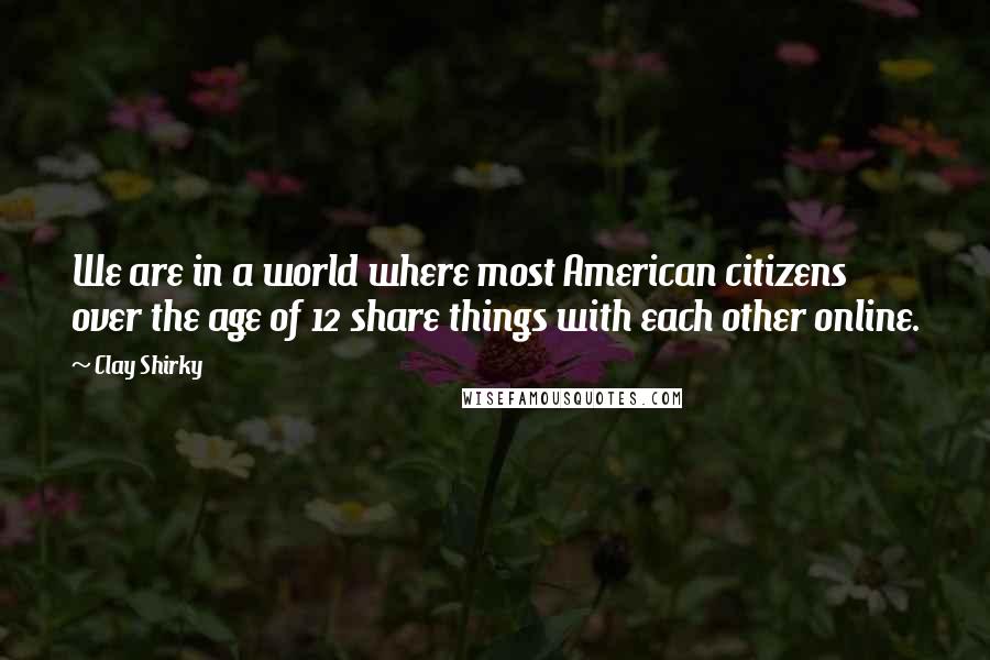 Clay Shirky quotes: We are in a world where most American citizens over the age of 12 share things with each other online. Clay Shirky quotes: We are in a world where most American citizens over the age of 12 share things with each other online.