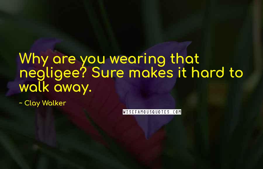 Clay Walker quotes: Why are you wearing that negligee? Sure makes it hard to walk away.