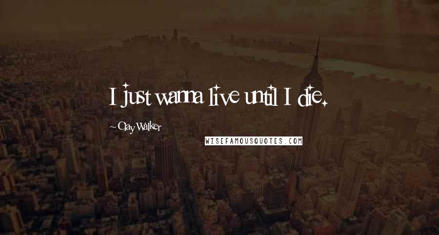 Clay Walker quotes: I just wanna live until I die.
