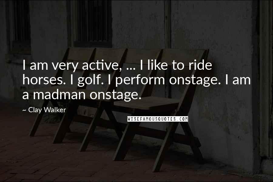 Clay Walker quotes: I am very active, ... I like to ride horses. I golf. I perform onstage. I am a madman onstage.