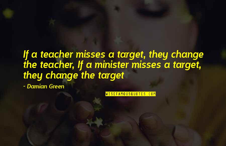 Claybourne Quotes By Damian Green: If a teacher misses a target, they change