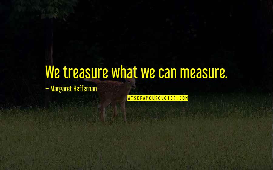 Clayburn Corporation Quotes By Margaret Heffernan: We treasure what we can measure. Clayburn Corporation Quotes By Margaret Heffernan: We treasure what we can measure.