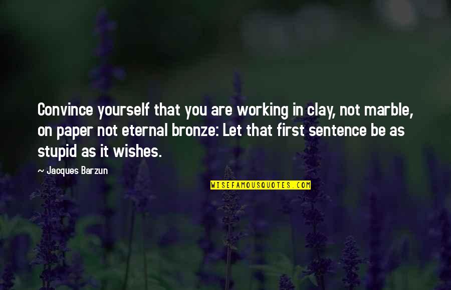 Clay's Quotes By Jacques Barzun: Convince yourself that you are working in clay,