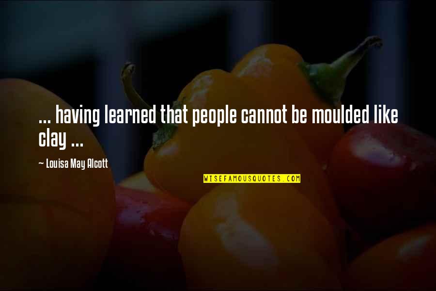 Clay's Quotes By Louisa May Alcott: ... having learned that people cannot be moulded
