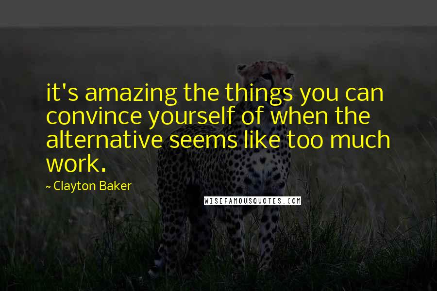 Clayton Baker quotes: it's amazing the things you can convince yourself of when the alternative seems like too much work.