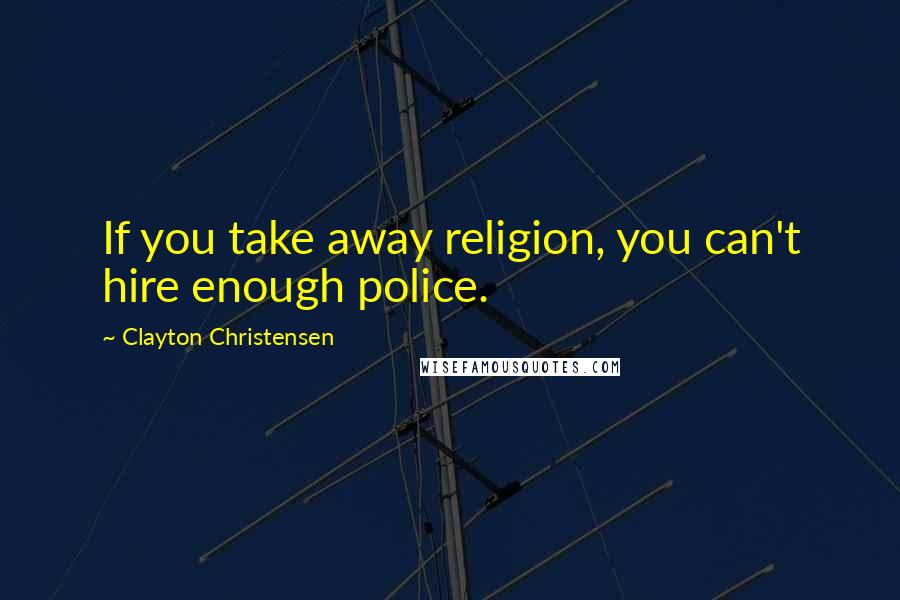 Clayton Christensen quotes: If you take away religion, you can't hire enough police.