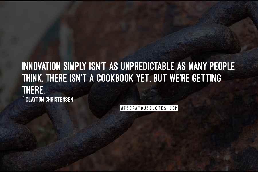 Clayton Christensen quotes: Innovation simply isn't as unpredictable as many people think. There isn't a cookbook yet, but we're getting there.