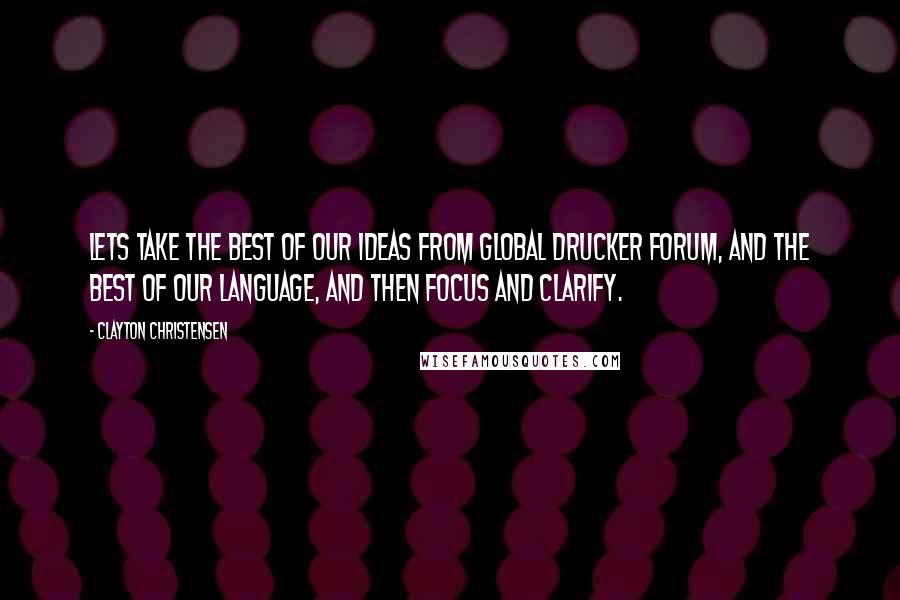 Clayton Christensen quotes: Lets take the best of our ideas from Global Drucker Forum, and the best of our language, and then focus and clarify.