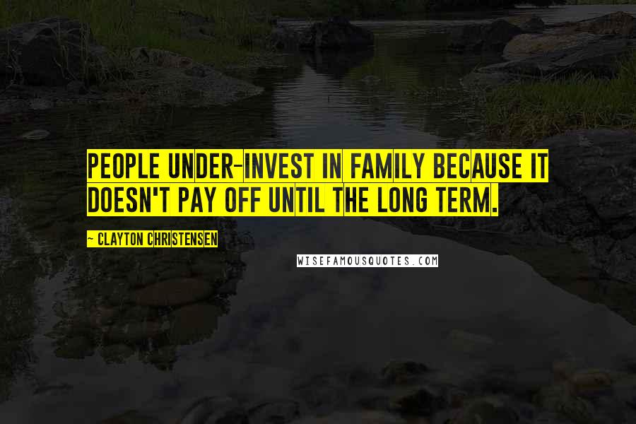 Clayton Christensen quotes: People under-invest in family because it doesn't pay off until the long term.