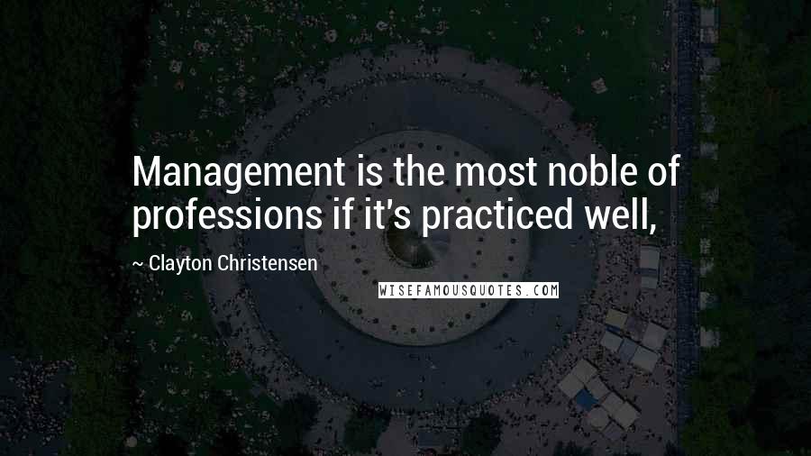 Clayton Christensen quotes: Management is the most noble of professions if it's practiced well,