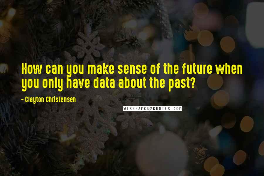 Clayton Christensen quotes: How can you make sense of the future when you only have data about the past?