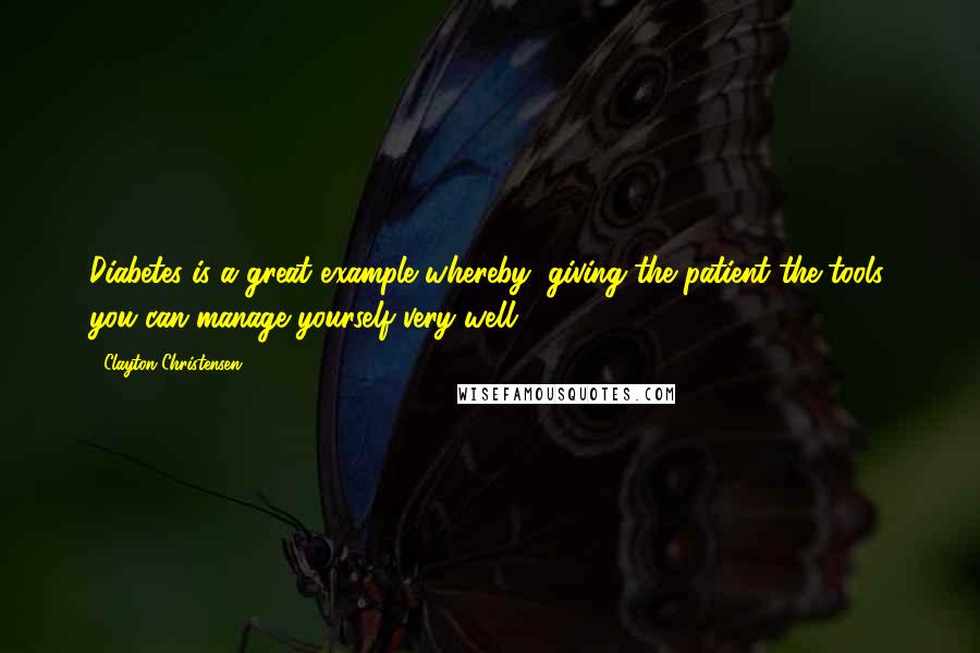 Clayton Christensen quotes: Diabetes is a great example whereby, giving the patient the tools, you can manage yourself very well.