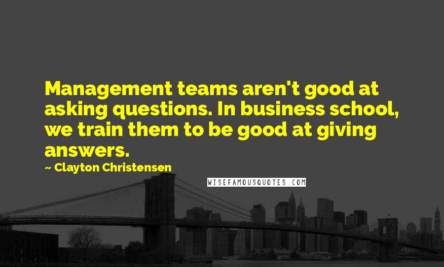 Clayton Christensen quotes: Management teams aren't good at asking questions. In business school, we train them to be good at giving answers.