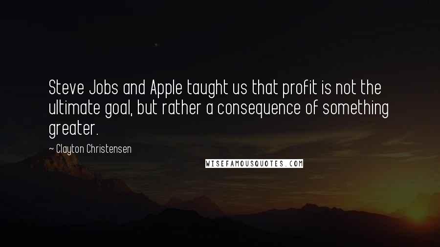 Clayton Christensen quotes: Steve Jobs and Apple taught us that profit is not the ultimate goal, but rather a consequence of something greater.