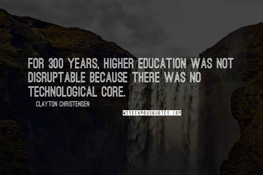 Clayton Christensen quotes: For 300 years, higher education was not disruptable because there was no technological core.
