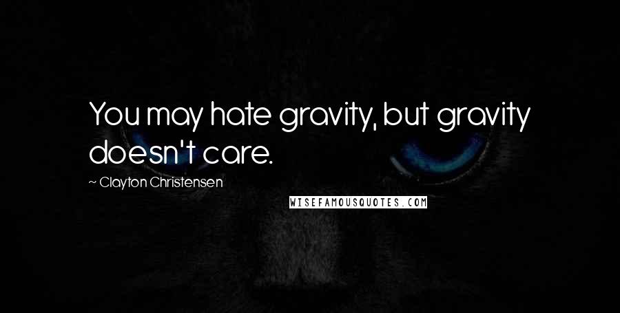 Clayton Christensen quotes: You may hate gravity, but gravity doesn't care.