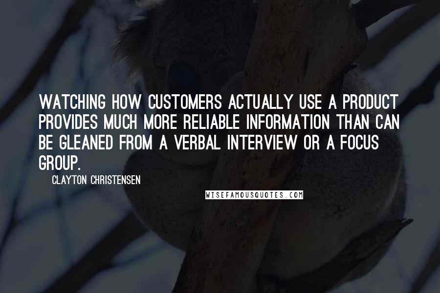 Clayton Christensen quotes: Watching how customers actually use a product provides much more reliable information than can be gleaned from a verbal interview or a focus group.
