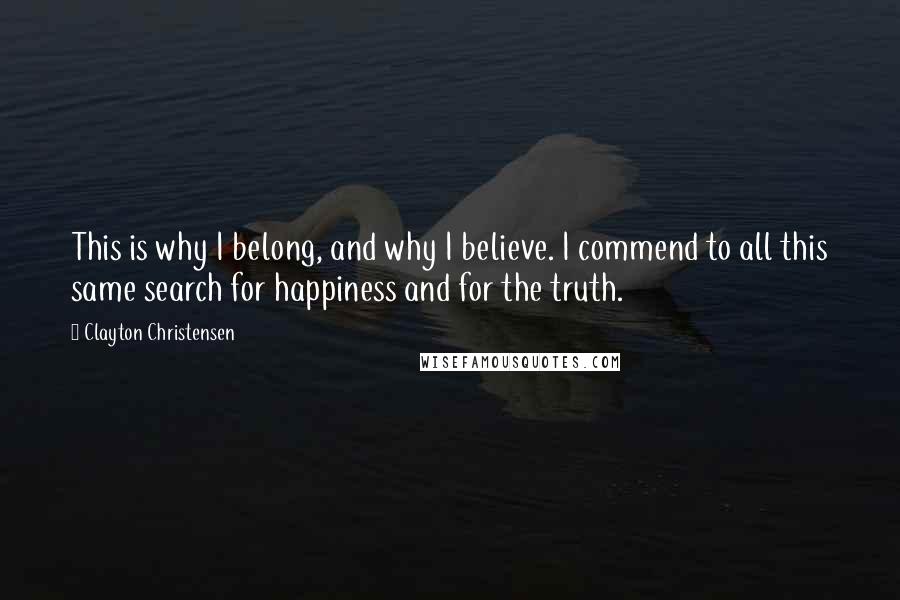 Clayton Christensen quotes: This is why I belong, and why I believe. I commend to all this same search for happiness and for the truth.