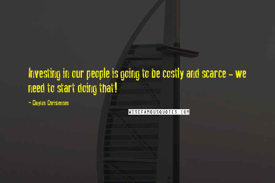 Clayton Christensen quotes: Investing in our people is going to be costly and scarce - we need to start doing that!
