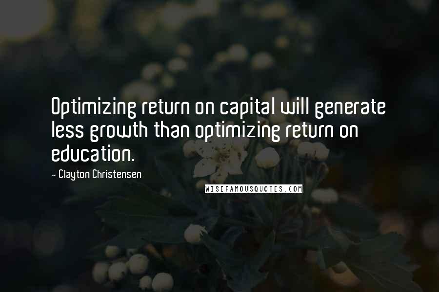 Clayton Christensen quotes: Optimizing return on capital will generate less growth than optimizing return on education.
