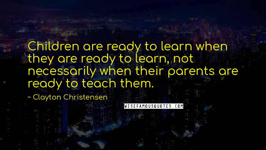 Clayton Christensen quotes: Children are ready to learn when they are ready to learn, not necessarily when their parents are ready to teach them.