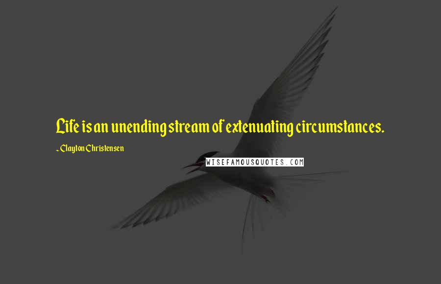 Clayton Christensen quotes: Life is an unending stream of extenuating circumstances.