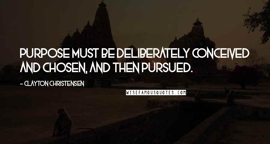 Clayton Christensen quotes: Purpose must be deliberately conceived and chosen, and then pursued.