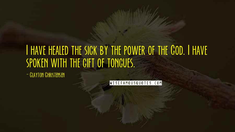 Clayton Christensen quotes: I have healed the sick by the power of the God. I have spoken with the gift of tongues.