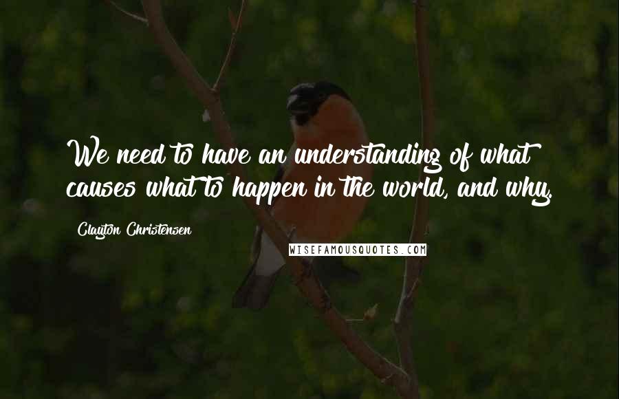 Clayton Christensen quotes: We need to have an understanding of what causes what to happen in the world, and why.