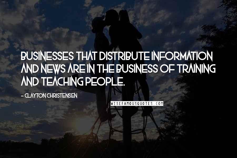 Clayton Christensen quotes: Businesses that distribute information and news are in the business of training and teaching people.