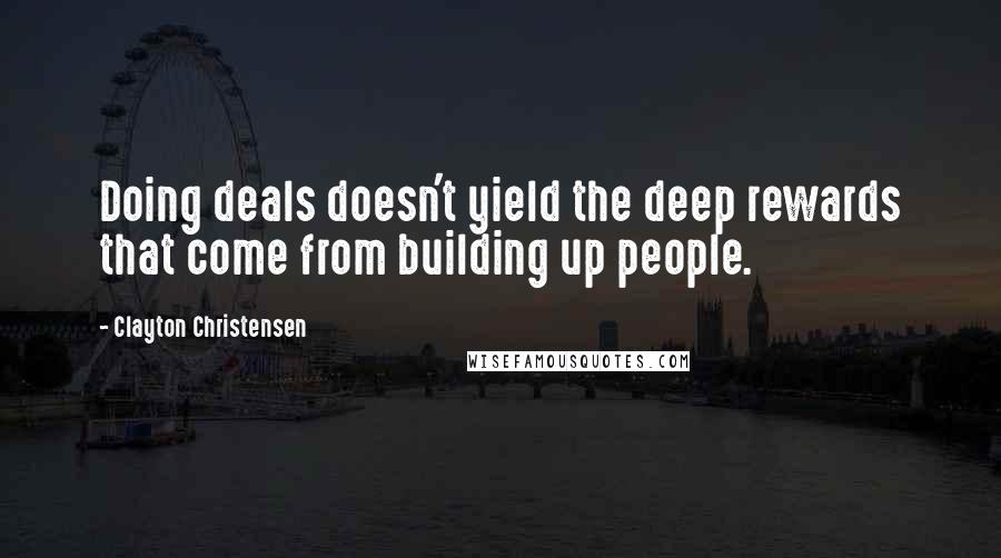 Clayton Christensen quotes: Doing deals doesn't yield the deep rewards that come from building up people.
